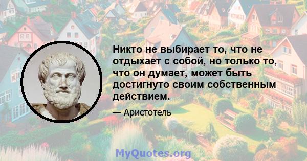 Никто не выбирает то, что не отдыхает с собой, но только то, что он думает, может быть достигнуто своим собственным действием.