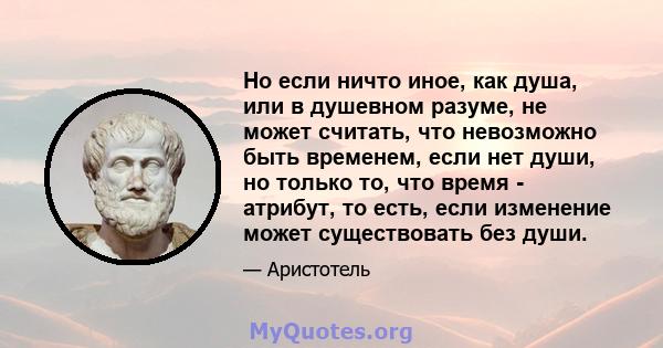 Но если ничто иное, как душа, или в душевном разуме, не может считать, что невозможно быть временем, если нет души, но только то, что время - атрибут, то есть, если изменение может существовать без души.