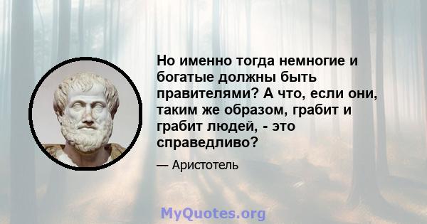 Но именно тогда немногие и богатые должны быть правителями? А что, если они, таким же образом, грабит и грабит людей, - это справедливо?