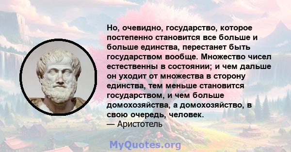 Но, очевидно, государство, которое постепенно становится все больше и больше единства, перестанет быть государством вообще. Множество чисел естественны в состоянии; и чем дальше он уходит от множества в сторону