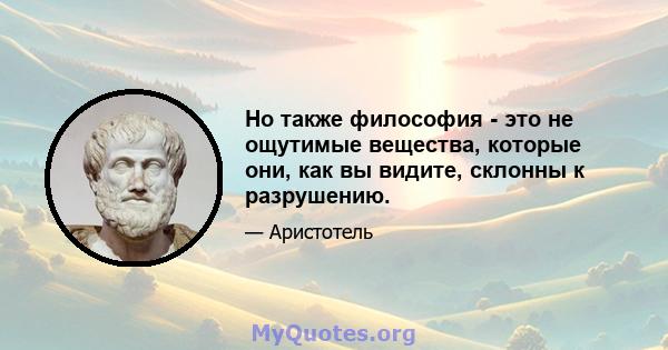 Но также философия - это не ощутимые вещества, которые они, как вы видите, склонны к разрушению.