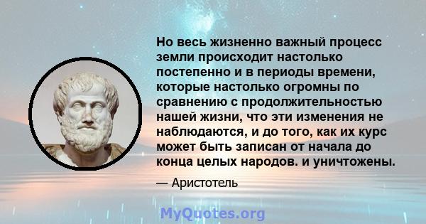 Но весь жизненно важный процесс земли происходит настолько постепенно и в периоды времени, которые настолько огромны по сравнению с продолжительностью нашей жизни, что эти изменения не наблюдаются, и до того, как их