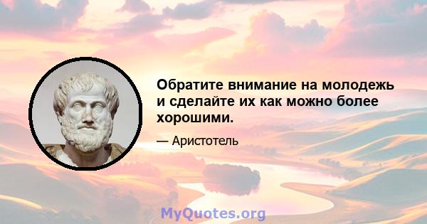 Обратите внимание на молодежь и сделайте их как можно более хорошими.