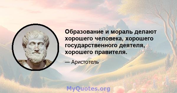 Образование и мораль делают хорошего человека, хорошего государственного деятеля, хорошего правителя.