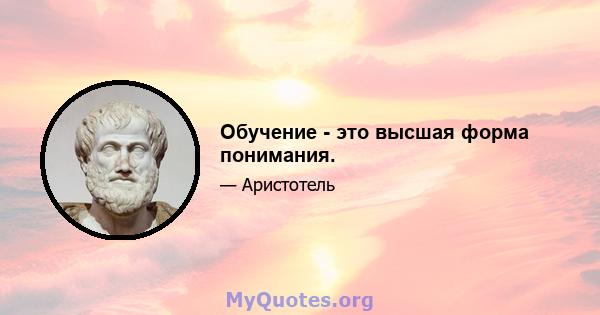 Обучение - это высшая форма понимания.