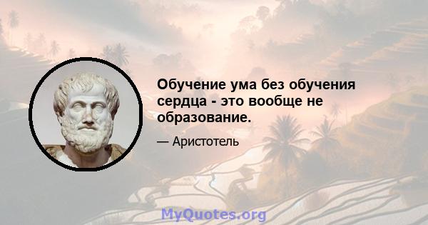 Обучение ума без обучения сердца - это вообще не образование.