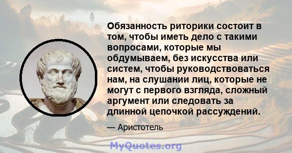 Обязанность риторики состоит в том, чтобы иметь дело с такими вопросами, которые мы обдумываем, без искусства или систем, чтобы руководствоваться нам, на слушании лиц, которые не могут с первого взгляда, сложный