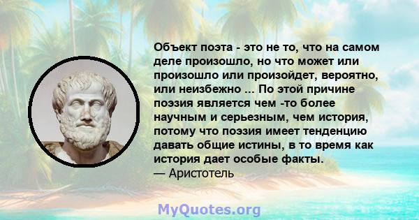 Объект поэта - это не то, что на самом деле произошло, но что может или произошло или произойдет, вероятно, или неизбежно ... По этой причине поэзия является чем -то более научным и серьезным, чем история, потому что