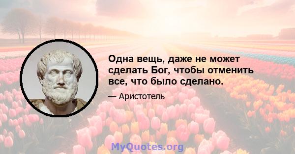 Одна вещь, даже не может сделать Бог, чтобы отменить все, что было сделано.