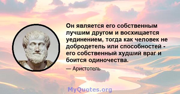 Он является его собственным лучшим другом и восхищается уединением, тогда как человек не добродетель или способностей - его собственный худший враг и боится одиночества.