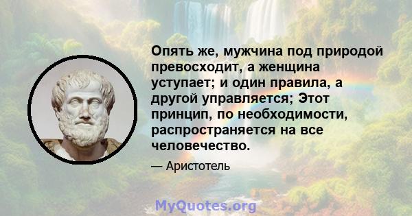 Опять же, мужчина под природой превосходит, а женщина уступает; и один правила, а другой управляется; Этот принцип, по необходимости, распространяется на все человечество.