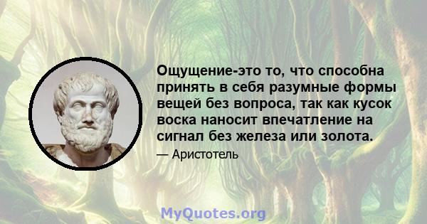 Ощущение-это то, что способна принять в себя разумные формы вещей без вопроса, так как кусок воска наносит впечатление на сигнал без железа или золота.