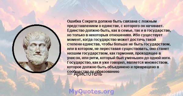 Ошибка Сократа должна быть связана с ложным представлением о единстве, с которого он начинает. Единство должно быть, как в семье, так и в государстве, но только в некоторых отношениях. Ибо существует момент, когда