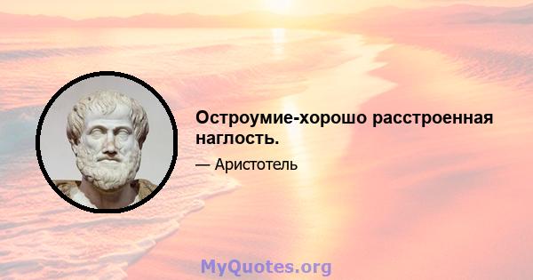 Остроумие-хорошо расстроенная наглость.