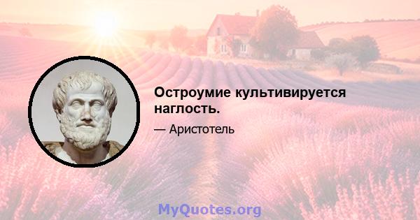 Остроумие культивируется наглость.