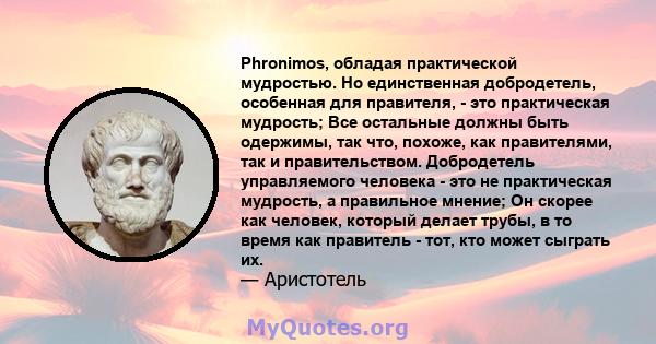 Phronimos, обладая практической мудростью. Но единственная добродетель, особенная для правителя, - это практическая мудрость; Все остальные должны быть одержимы, так что, похоже, как правителями, так и правительством.