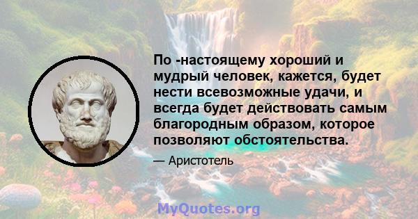 По -настоящему хороший и мудрый человек, кажется, будет нести всевозможные удачи, и всегда будет действовать самым благородным образом, которое позволяют обстоятельства.