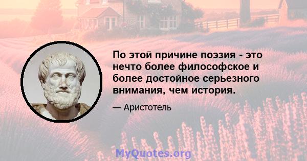 По этой причине поэзия - это нечто более философское и более достойное серьезного внимания, чем история.