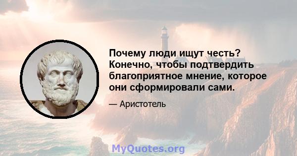 Почему люди ищут честь? Конечно, чтобы подтвердить благоприятное мнение, которое они сформировали сами.