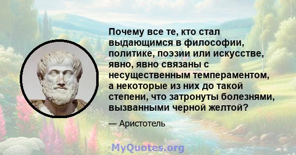 Почему все те, кто стал выдающимся в философии, политике, поэзии или искусстве, явно, явно связаны с несущественным темпераментом, а некоторые из них до такой степени, что затронуты болезнями, вызванными черной желтой?