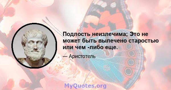 Подлость неизлечима; Это не может быть вылечено старостью или чем -либо еще.