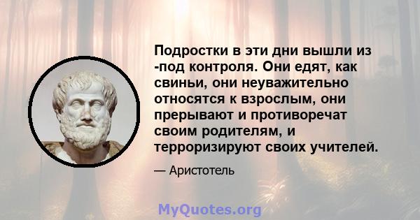 Подростки в эти дни вышли из -под контроля. Они едят, как свиньи, они неуважительно относятся к взрослым, они прерывают и противоречат своим родителям, и терроризируют своих учителей.