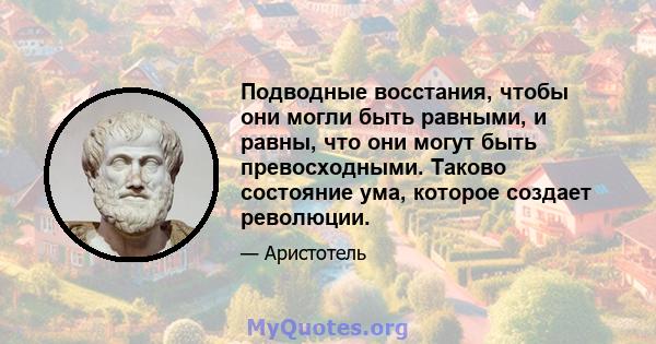 Подводные восстания, чтобы они могли быть равными, и равны, что они могут быть превосходными. Таково состояние ума, которое создает революции.