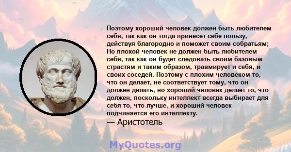 Поэтому хороший человек должен быть любителем себя, так как он тогда принесет себе пользу, действуя благородно и поможет своим собратьям; Но плохой человек не должен быть любителем себя, так как он будет следовать своим 