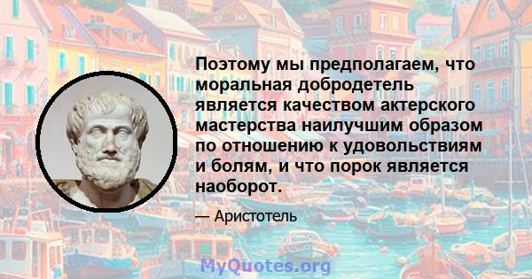 Поэтому мы предполагаем, что моральная добродетель является качеством актерского мастерства наилучшим образом по отношению к удовольствиям и болям, и что порок является наоборот.