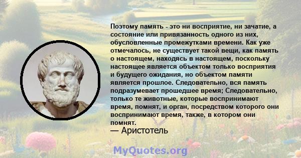 Поэтому память - это ни восприятие, ни зачатие, а состояние или привязанность одного из них, обусловленные промежутками времени. Как уже отмечалось, не существует такой вещи, как память о настоящем, находясь в