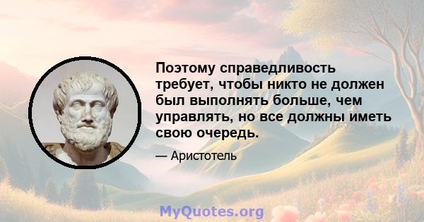 Поэтому справедливость требует, чтобы никто не должен был выполнять больше, чем управлять, но все должны иметь свою очередь.