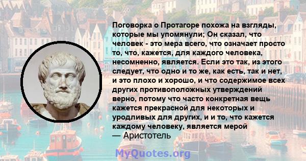 Поговорка о Протагоре похожа на взгляды, которые мы упомянули; Он сказал, что человек - это мера всего, что означает просто то, что, кажется, для каждого человека, несомненно, является. Если это так, из этого следует,