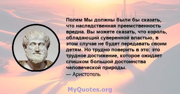 Полем Мы должны были бы сказать, что наследственная преемственность вредна. Вы можете сказать, что король, обладающий суверенной властью, в этом случае не будет передавать своим детям. Но трудно поверить в это: это