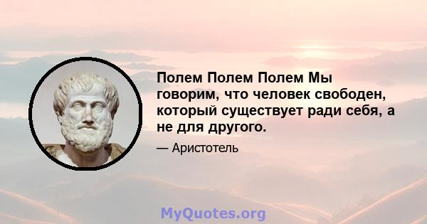 Полем Полем Полем Мы говорим, что человек свободен, который существует ради себя, а не для другого.