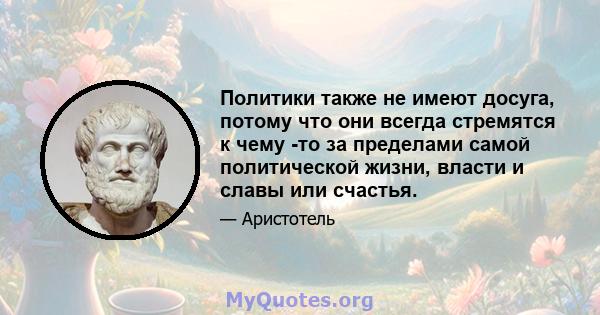 Политики также не имеют досуга, потому что они всегда стремятся к чему -то за пределами самой политической жизни, власти и славы или счастья.