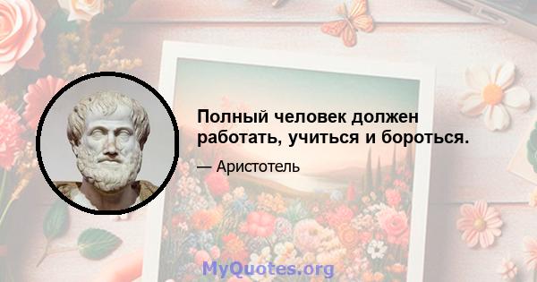 Полный человек должен работать, учиться и бороться.