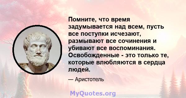 Помните, что время задумывается над всем, пусть все поступки исчезают, размывают все сочинения и убивают все воспоминания. Освобожденные - это только те, которые влюбляются в сердца людей.