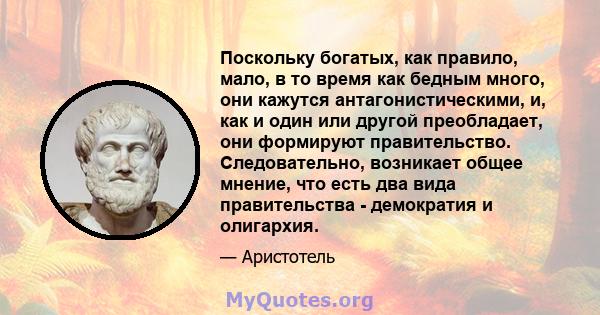 Поскольку богатых, как правило, мало, в то время как бедным много, они кажутся антагонистическими, и, как и один или другой преобладает, они формируют правительство. Следовательно, возникает общее мнение, что есть два