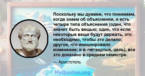 Поскольку мы думаем, что понимаем, когда знаем об объяснении, и есть четыре типа объяснения (один, что значит быть вещью; один, что если некоторые вещи будут держать, это необходимо, чтобы это делало; другое, что