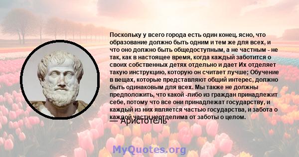 Поскольку у всего города есть один конец, ясно, что образование должно быть одним и тем же для всех, и что оно должно быть общедоступным, а не частным - не так, как в настоящее время, когда каждый заботится о своих