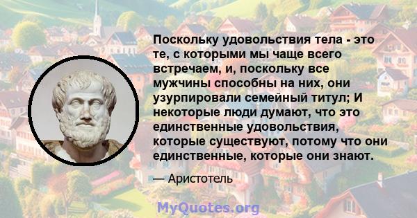 Поскольку удовольствия тела - это те, с которыми мы чаще всего встречаем, и, поскольку все мужчины способны на них, они узурпировали семейный титул; И некоторые люди думают, что это единственные удовольствия, которые