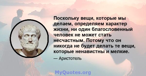 Поскольку вещи, которые мы делаем, определяем характер жизни, ни один благословенный человек не может стать несчастным. Потому что он никогда не будет делать те вещи, которые ненавистны и мелкие.