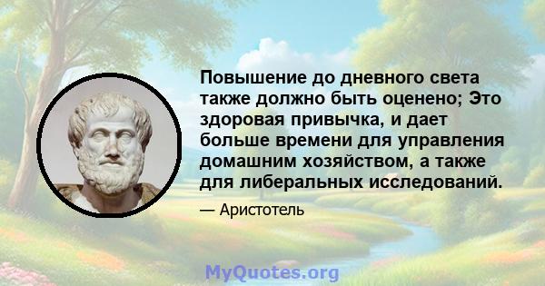 Повышение до дневного света также должно быть оценено; Это здоровая привычка, и дает больше времени для управления домашним хозяйством, а также для либеральных исследований.