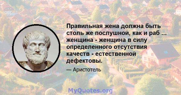 Правильная жена должна быть столь же послушной, как и раб ... женщина - женщина в силу определенного отсутствия качеств - естественной дефектовы.