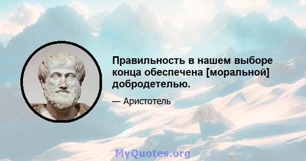 Правильность в нашем выборе конца обеспечена [моральной] добродетелью.