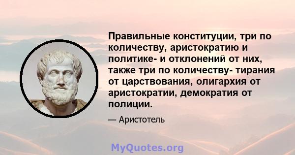 Правильные конституции, три по количеству, аристократию и политике- и отклонений от них, также три по количеству- тирания от царствования, олигархия от аристократии, демократия от полиции.