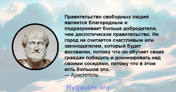 Правительство свободных людей является благородным и подразумевает больше добродетели, чем деспотическое правительство. Ни город не считается счастливым или законодателем, который будет восхвален, потому что он обучает