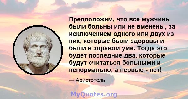 Предположим, что все мужчины были больны или не вменены, за исключением одного или двух из них, которые были здоровы и были в здравом уме. Тогда это будет последние два, которые будут считаться больными и ненормально, а 