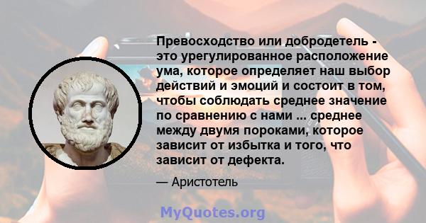 Превосходство или добродетель - это урегулированное расположение ума, которое определяет наш выбор действий и эмоций и состоит в том, чтобы соблюдать среднее значение по сравнению с нами ... среднее между двумя