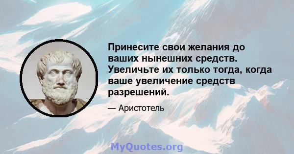 Принесите свои желания до ваших нынешних средств. Увеличьте их только тогда, когда ваше увеличение средств разрешений.